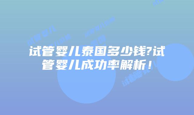 试管婴儿泰国多少钱?试管婴儿成功率解析!