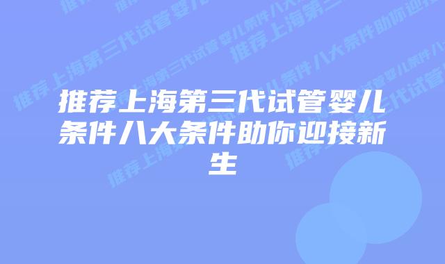 推荐上海第三代试管婴儿条件八大条件助你迎接新生