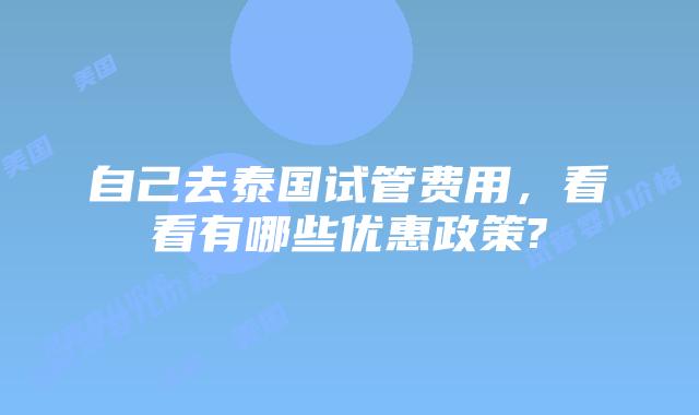 自己去泰国试管费用，看看有哪些优惠政策?