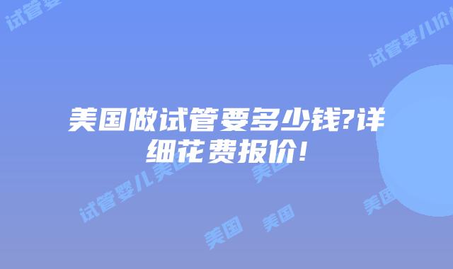 美国做试管要多少钱?详细花费报价!