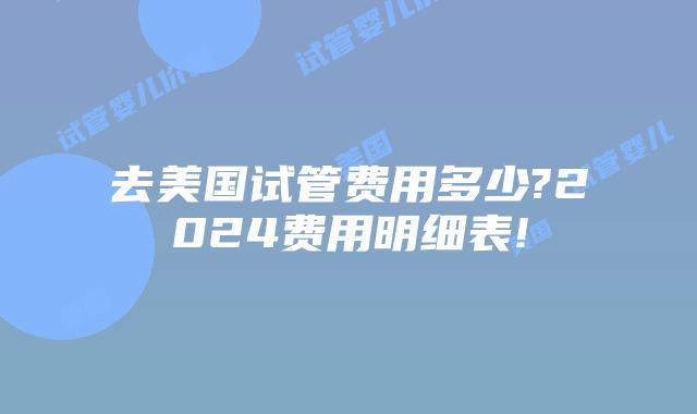 去美国试管费用多少?2024费用明细表!
