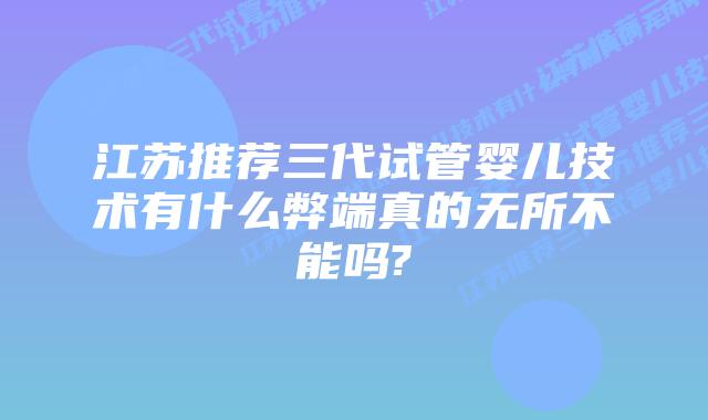 江苏推荐三代试管婴儿技术有什么弊端真的无所不能吗?