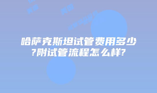 哈萨克斯坦试管费用多少?附试管流程怎么样?