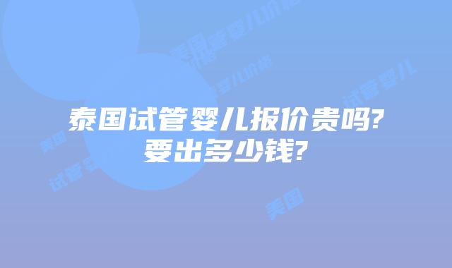 泰国试管婴儿报价贵吗?要出多少钱?