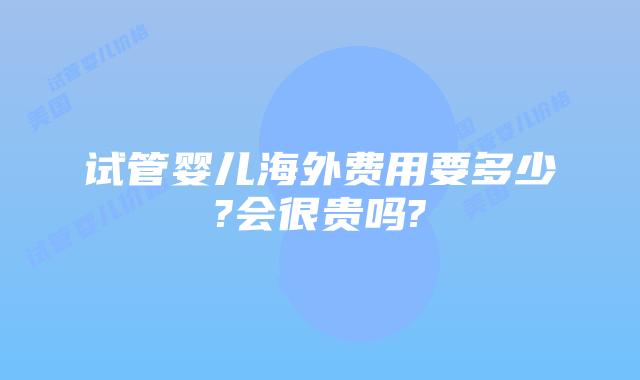 试管婴儿海外费用要多少?会很贵吗?