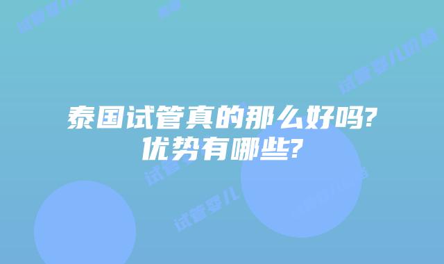 泰国试管真的那么好吗?优势有哪些?
