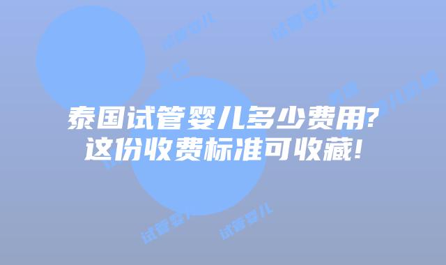 泰国试管婴儿多少费用?这份收费标准可收藏!