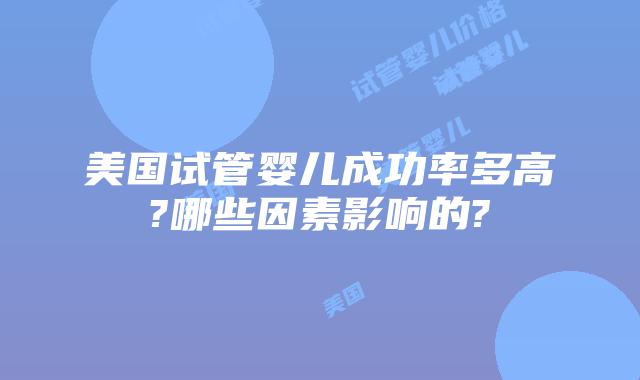 美国试管婴儿成功率多高?哪些因素影响的?