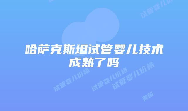 哈萨克斯坦试管婴儿技术成熟了吗