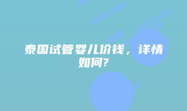 泰国试管婴儿价钱,详情如何?