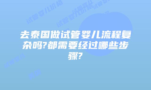 去泰国做试管婴儿流程复杂吗?都需要经过哪些步骤?