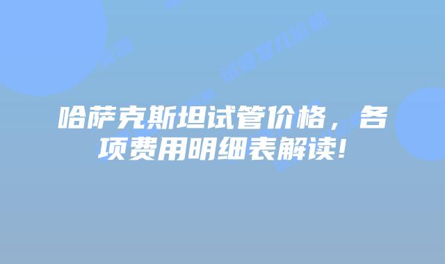 哈萨克斯坦试管价格,各项费用明细表解读!