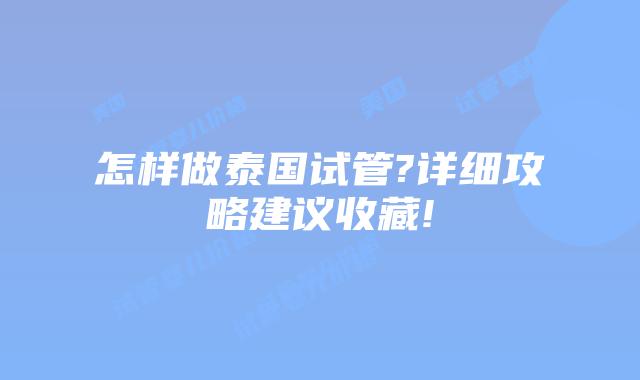 怎样做泰国试管?详细攻略建议收藏!