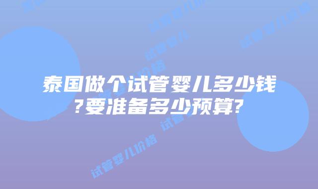 泰国做个试管婴儿多少钱?要准备多少预算?