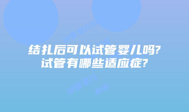 结扎后可以试管婴儿吗?试管有哪些适应症?