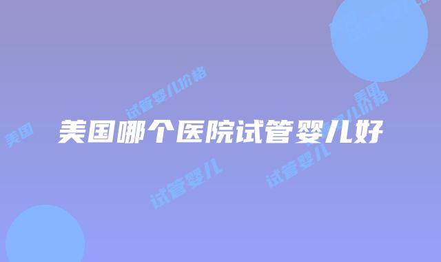美国哪个医院试管婴儿好