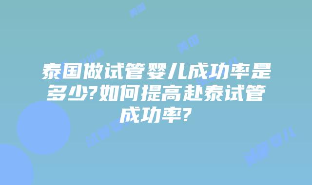 泰国做试管婴儿成功率是多少?如何提高赴泰试管成功率?
