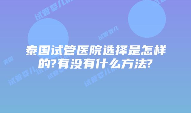 泰国试管医院选择是怎样的?有没有什么方法?