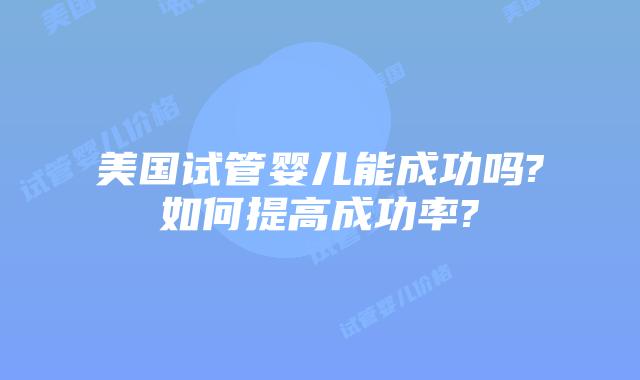 美国试管婴儿能成功吗?如何提高成功率?