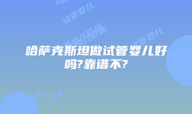 哈萨克斯坦做试管婴儿好吗?靠谱不?