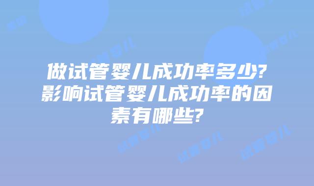 做试管婴儿成功率多少?影响试管婴儿成功率的因素有哪些?