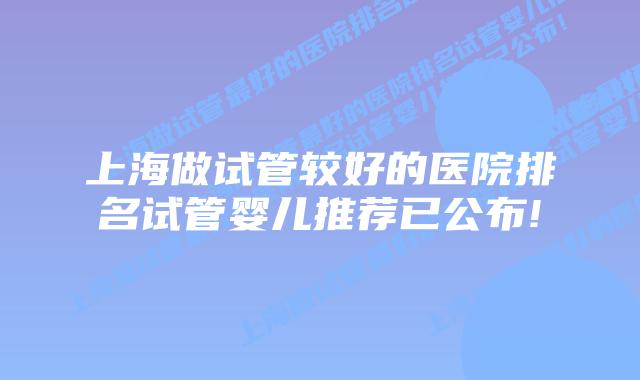 上海做试管较好的医院排名试管婴儿推荐已公布!