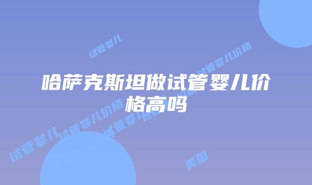 哈萨克斯坦做试管婴儿价格高吗