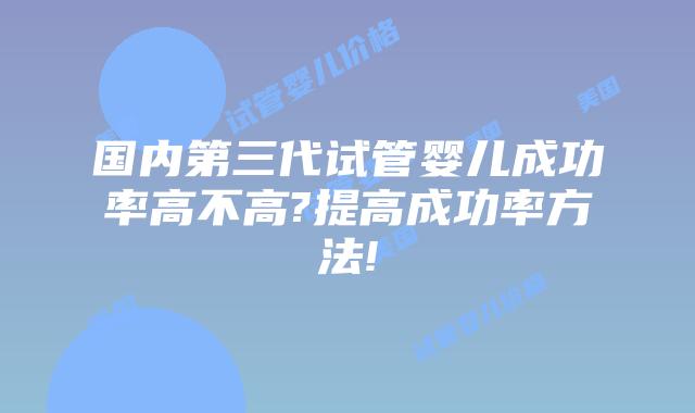 国内第三代试管婴儿成功率高不高?提高成功率方法!