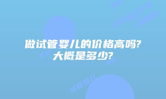 做试管婴儿的价格高吗?大概是多少?