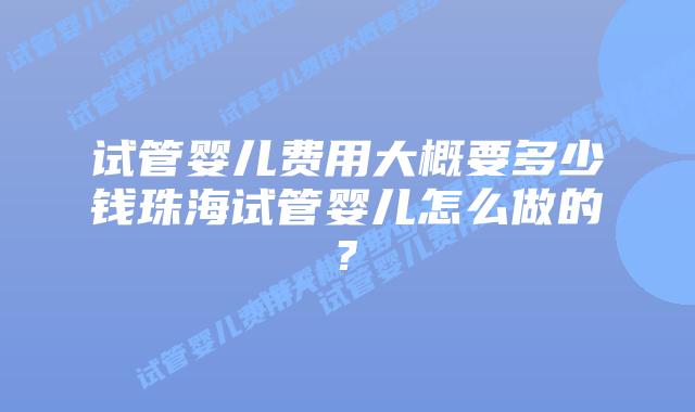 试管婴儿费用大概要多少钱珠海试管婴儿怎么做的?