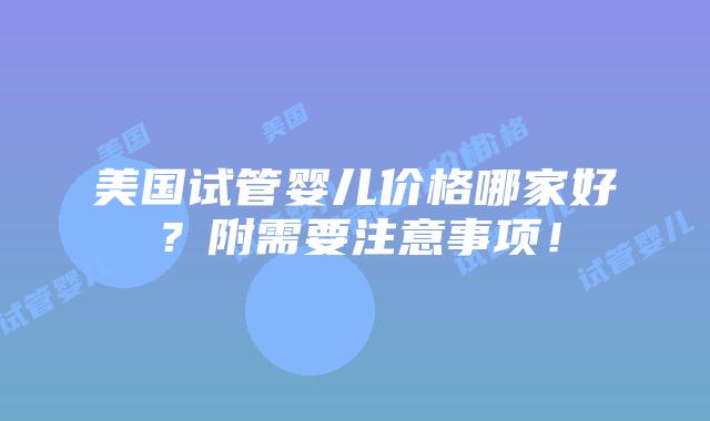 美国试管婴儿价格哪家好?附需要注意事项!