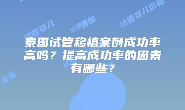 泰国试管移植案例成功率高吗？提高成功率的因素有哪些？