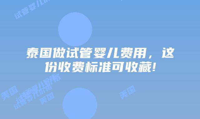 泰国做试管婴儿费用,这份收费标准可收藏!