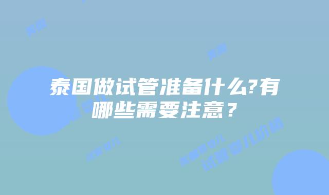 泰国做试管准备什么?有哪些需要注意？