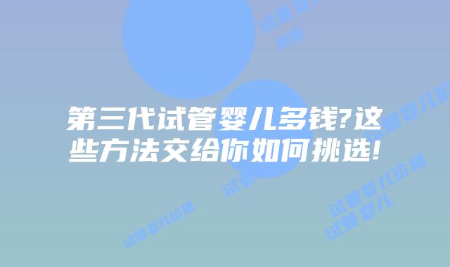 第三代试管婴儿多钱?这些方法交给你如何挑选!