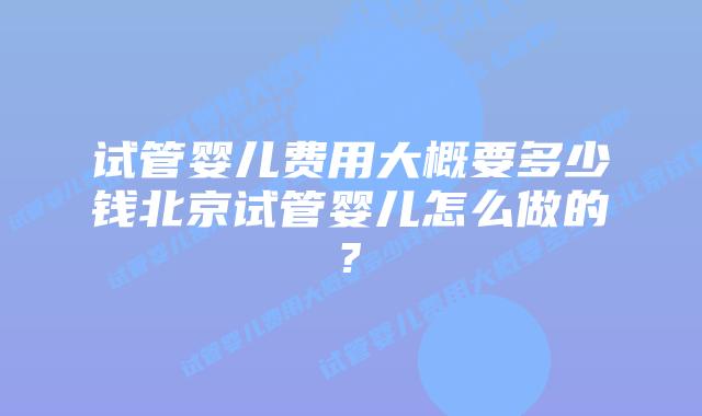 试管婴儿费用大概要多少钱北京试管婴儿怎么做的?