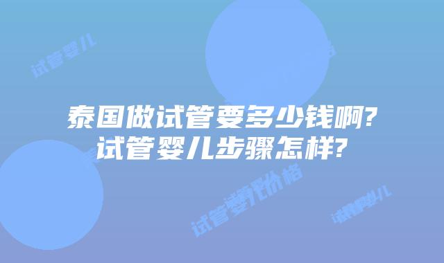 泰国做试管要多少钱啊?试管婴儿步骤怎样?
