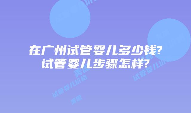 在广州试管婴儿多少钱?试管婴儿步骤怎样?