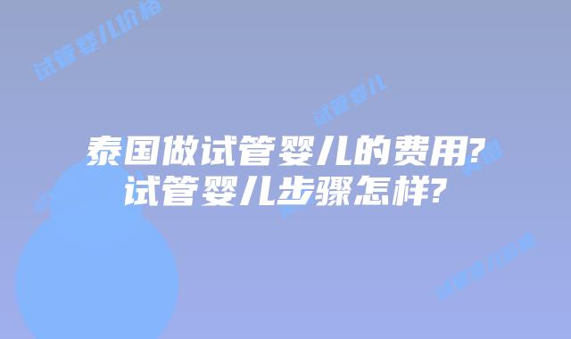 泰国做试管婴儿的费用?试管婴儿步骤怎样?