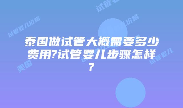 泰国做试管大概需要多少费用?试管婴儿步骤怎样?