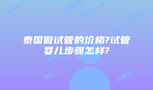 泰国做试管的价格?试管婴儿步骤怎样?