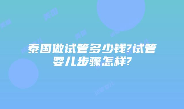 泰国做试管多少钱?试管婴儿步骤怎样?