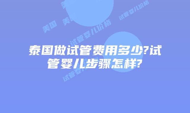 泰国做试管费用多少?试管婴儿步骤怎样?