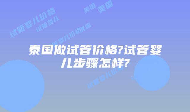 泰国做试管价格?试管婴儿步骤怎样?