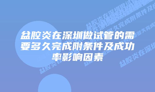 盆腔炎在深圳做试管的需要多久完成附条件及成功率影响因素
