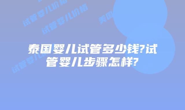 泰国婴儿试管多少钱?试管婴儿步骤怎样?