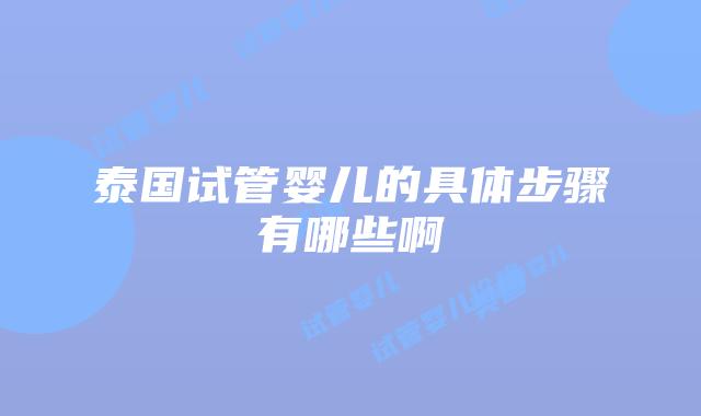 泰国试管婴儿的具体步骤有哪些啊