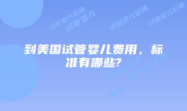 到美国试管婴儿费用,标准有哪些?