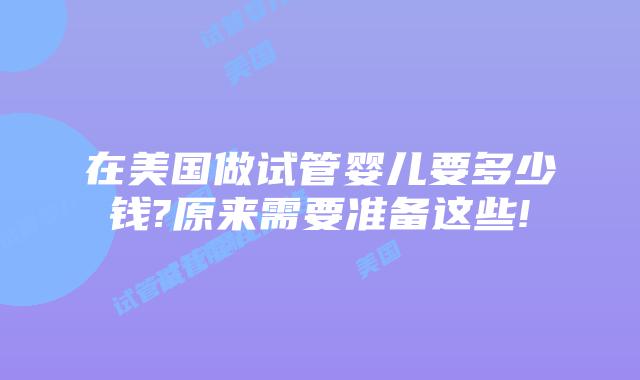 在美国做试管婴儿要多少钱?原来需要准备这些!