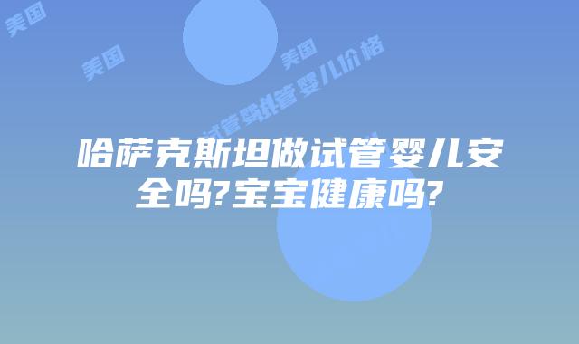 哈萨克斯坦做试管婴儿安全吗?宝宝健康吗?